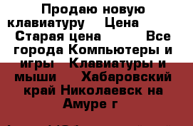 “Продаю новую клавиатуру“ › Цена ­ 500 › Старая цена ­ 750 - Все города Компьютеры и игры » Клавиатуры и мыши   . Хабаровский край,Николаевск-на-Амуре г.